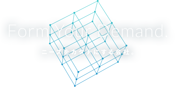 Form Your Demand. ニーズをカタチにする会社。