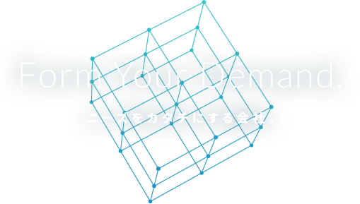 Form Your Demand. ニーズをカタチにする会社。